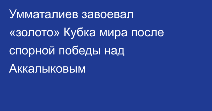 Умматалиев завоевал «золото» Кубка мира после спорной победы над Аккалыковым
