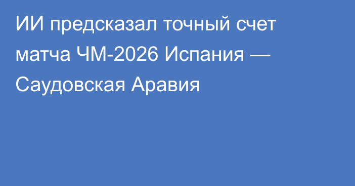 ИИ предсказал точный счет матча ЧМ-2026 Испания — Саудовская Аравия