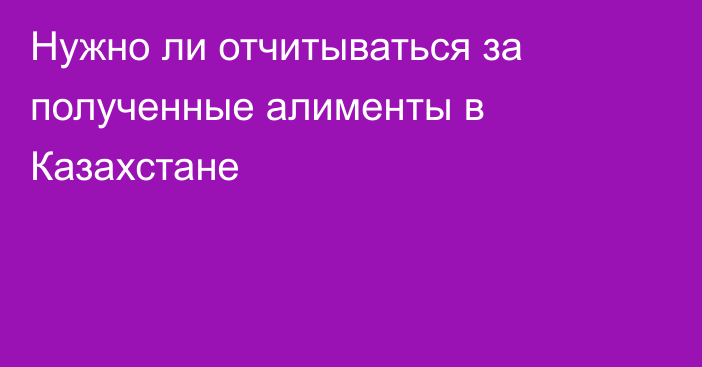 Нужно ли отчитываться за полученные алименты в Казахстане