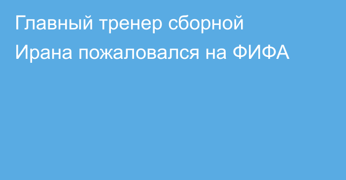 Главный тренер сборной Ирана пожаловался на ФИФА