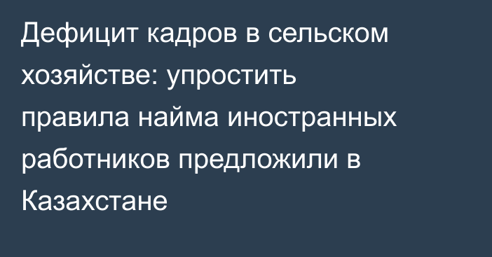 Дефицит кадров в сельском хозяйстве: упростить правила найма иностранных работников предложили в Казахстане
