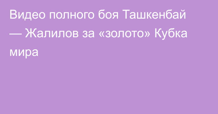 Видео полного боя Ташкенбай — Жалилов за «золото» Кубка мира