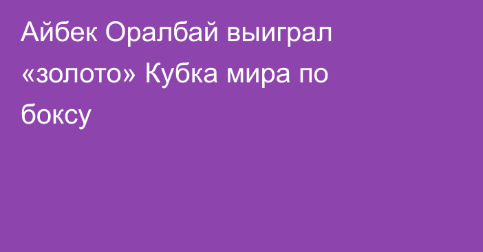 Айбек Оралбай выиграл «золото» Кубка мира по боксу