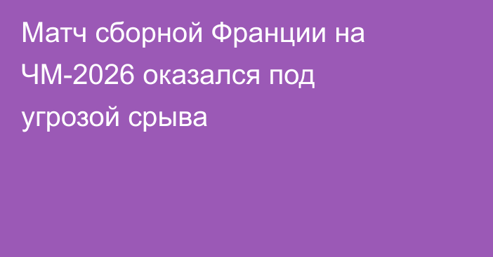 Матч сборной Франции на ЧМ-2026 оказался под угрозой срыва