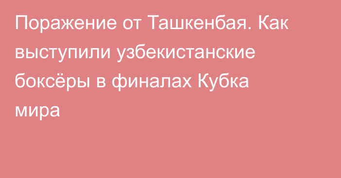 Поражение от Ташкенбая. Как выступили узбекистанские боксёры в финалах Кубка мира