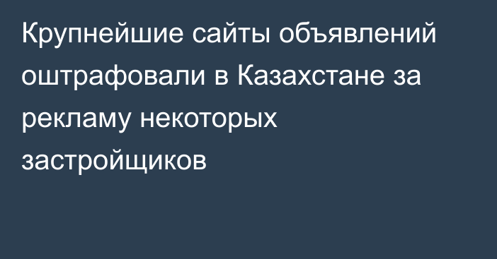 Крупнейшие сайты объявлений оштрафовали в Казахстане за рекламу некоторых застройщиков