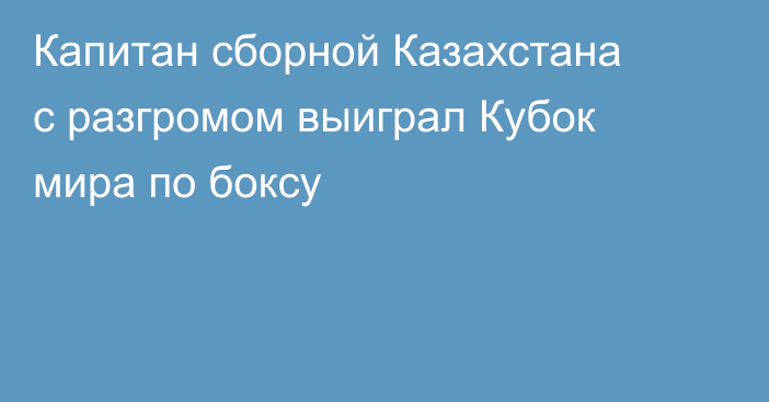 Капитан сборной Казахстана с разгромом выиграл Кубок мира по боксу