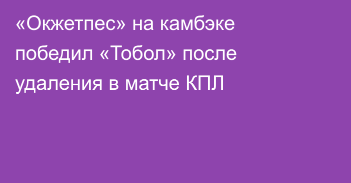 «Окжетпес» на камбэке победил «Тобол» после удаления в матче КПЛ