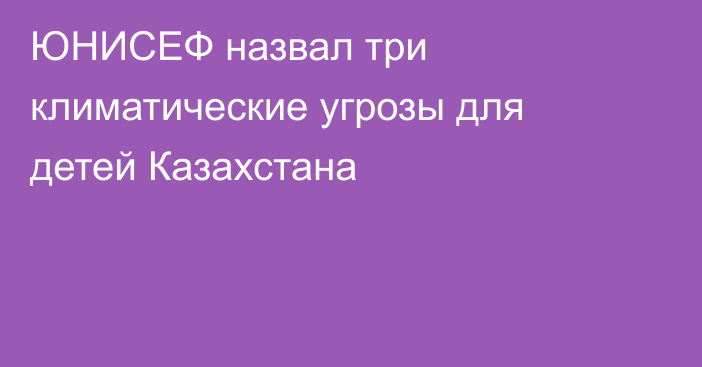 ЮНИСЕФ назвал три климатические угрозы для детей Казахстана