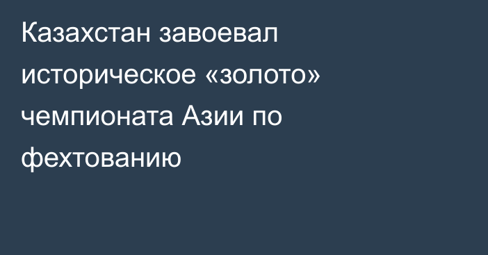 Казахстан завоевал историческое «золото» чемпионата Азии по фехтованию
