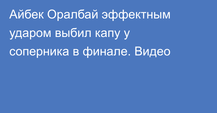 Айбек Оралбай эффектным ударом выбил капу у соперника в финале. Видео