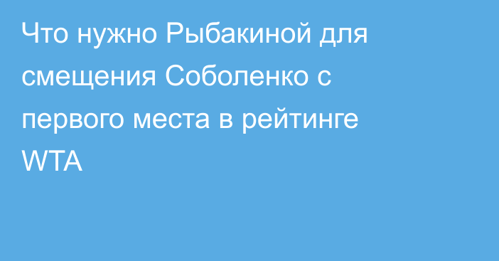 Что нужно Рыбакиной для смещения Соболенко с первого места в рейтинге WTA