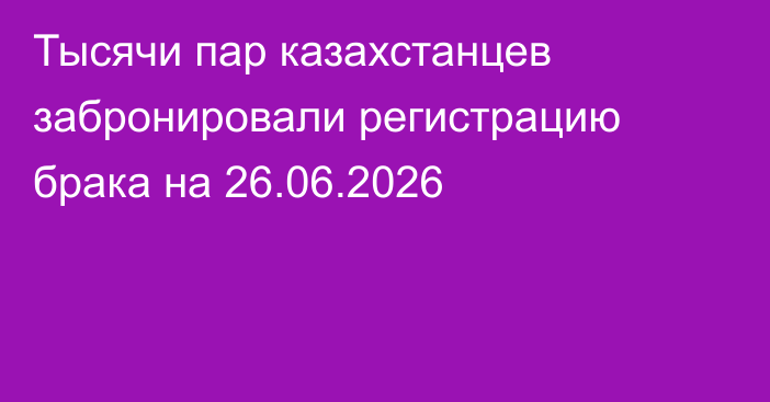 Тысячи пар казахстанцев забронировали регистрацию брака на 26.06.2026