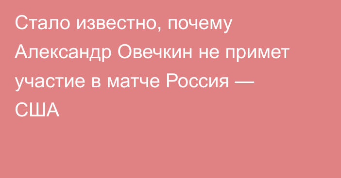 Стало известно, почему Александр Овечкин не примет участие в матче Россия — США