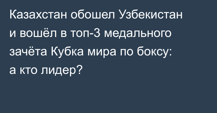 Казахстан обошел Узбекистан и вошёл в топ-3 медального зачёта Кубка мира по боксу: а кто лидер?