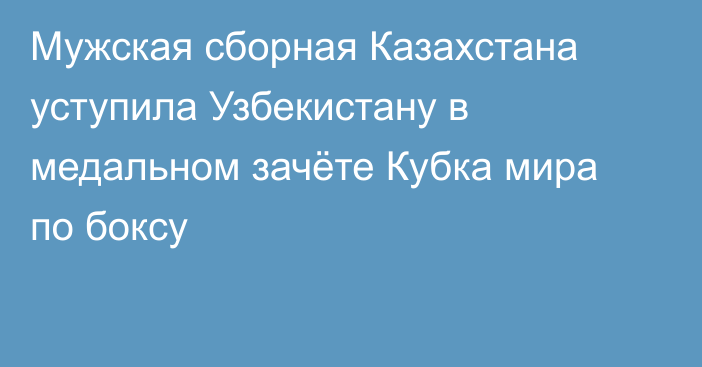 Мужская сборная Казахстана уступила Узбекистану в медальном зачёте Кубка мира по боксу