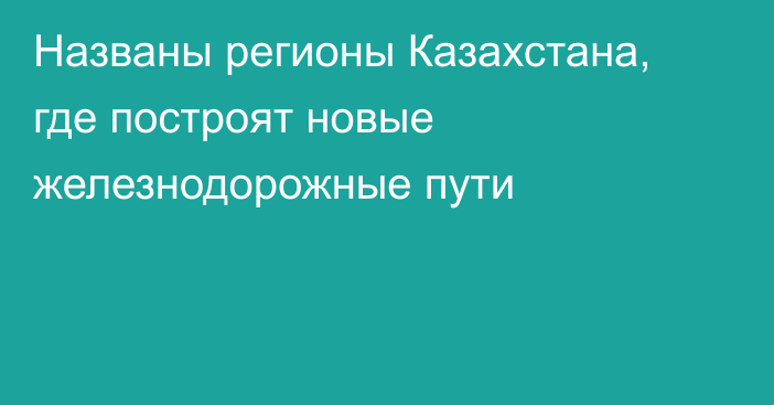 Названы регионы Казахстана, где построят новые железнодорожные пути