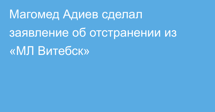 Магомед Адиев сделал заявление об отстранении из «МЛ Витебск»