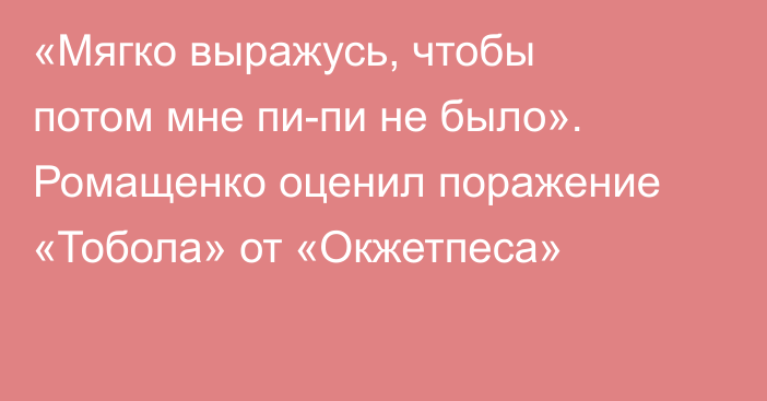 «Мягко выражусь, чтобы потом мне пи-пи не было». Ромащенко оценил поражение «Тобола» от «Окжетпеса»