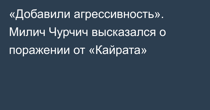 «Добавили агрессивность». Милич Чурчич высказался о поражении от «Кайрата»