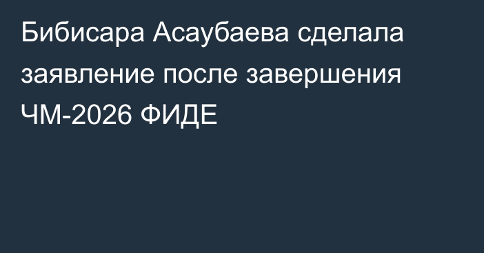 Бибисара Асаубаева сделала заявление после завершения ЧМ-2026 ФИДЕ