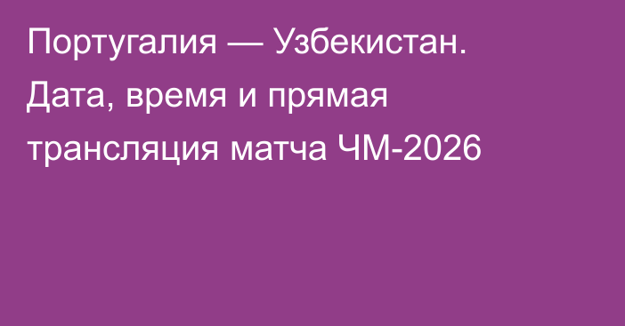 Португалия — Узбекистан. Дата, время и прямая трансляция матча ЧМ-2026