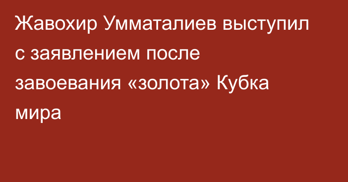 Жавохир Умматалиев выступил с заявлением после завоевания «золота» Кубка мира