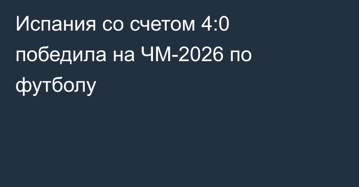 Испания со счетом 4:0 победила на ЧМ-2026 по футболу