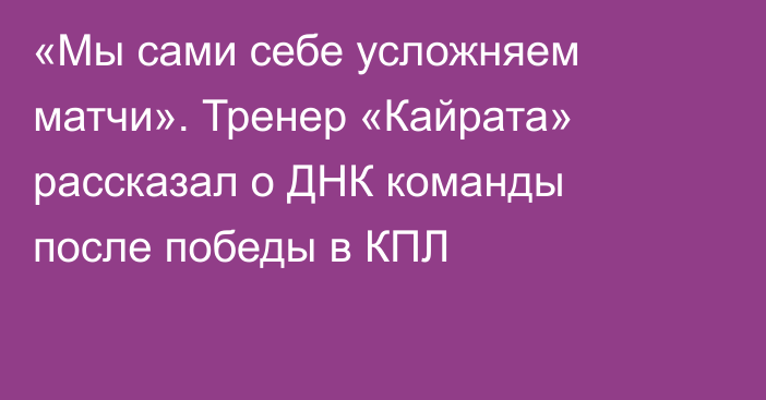 «Мы сами себе усложняем матчи». Тренер «Кайрата» рассказал о ДНК команды после победы в КПЛ