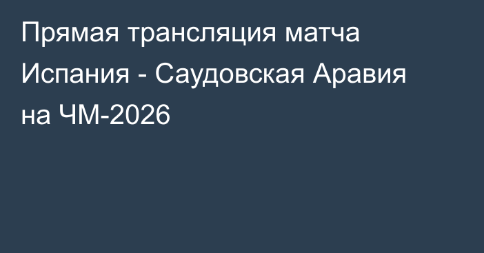 Прямая трансляция матча Испания - Саудовская Аравия на ЧМ-2026