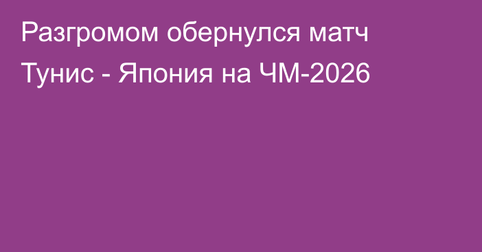 Разгромом обернулся матч Тунис - Япония на ЧМ-2026