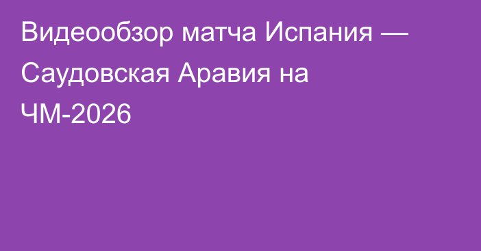Видеообзор матча Испания — Саудовская Аравия на ЧМ-2026