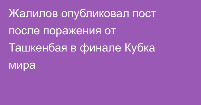 Жалилов опубликовал пост после поражения от Ташкенбая в финале Кубка мира