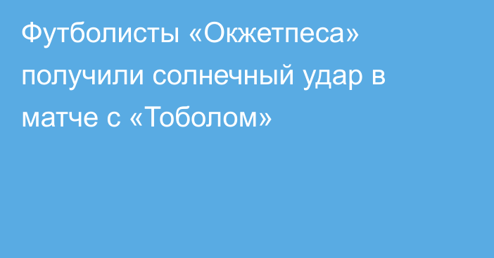 Футболисты «Окжетпеса» получили солнечный удар в матче с «Тоболом»