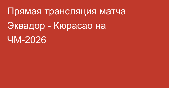 Прямая трансляция матча Эквадор - Кюрасао на ЧМ-2026