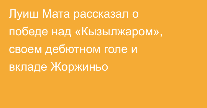 Луиш Мата рассказал о победе над «Кызылжаром», своем дебютном голе и вкладе Жоржиньо
