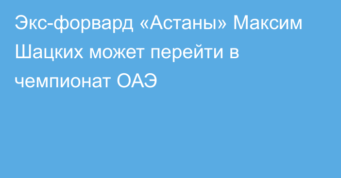 Экс-форвард «Астаны» Максим Шацких может перейти в чемпионат ОАЭ
