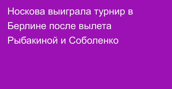 Носкова выиграла турнир в Берлине после вылета Рыбакиной и Соболенко