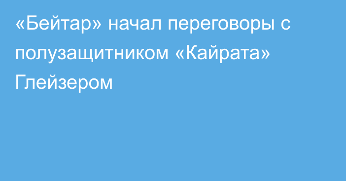 «Бейтар» начал переговоры с полузащитником «Кайрата» Глейзером
