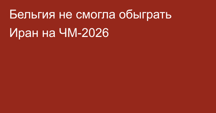 Бельгия не смогла обыграть Иран на ЧМ-2026