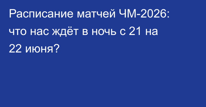 Расписание матчей ЧМ-2026: что нас ждёт в ночь с 21 на 22 июня?