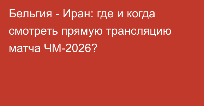 Бельгия - Иран: где и когда смотреть прямую трансляцию матча ЧМ-2026?