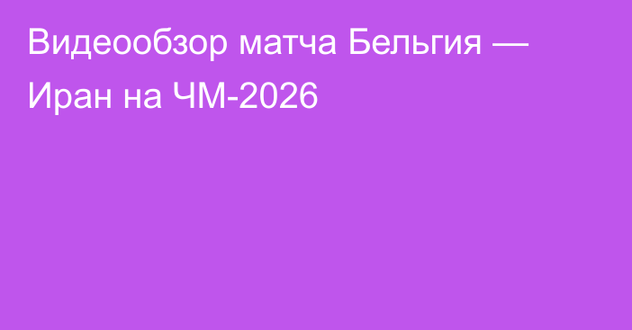 Видеообзор матча Бельгия — Иран на ЧМ-2026