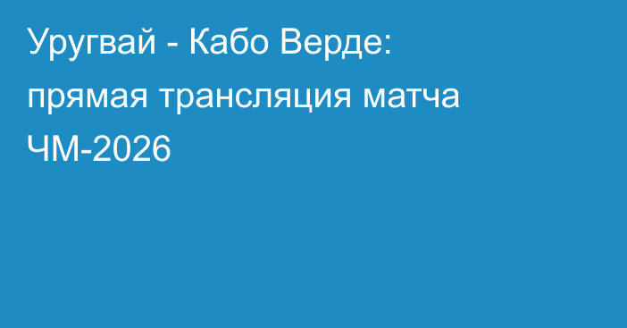 Уругвай - Кабо Верде: прямая трансляция матча ЧМ-2026