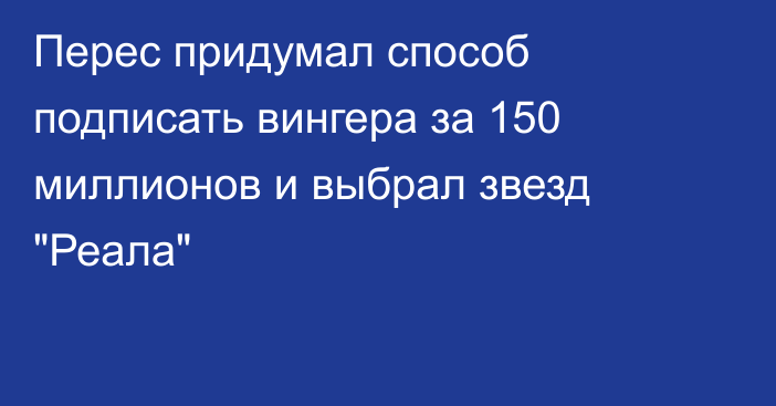 Перес придумал способ подписать вингера за 150 миллионов и выбрал звезд 