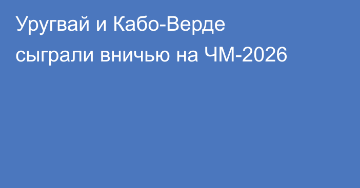 Уругвай и Кабо-Верде сыграли вничью на ЧМ-2026
