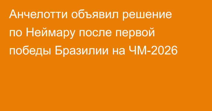 Анчелотти объявил решение по Неймару после первой победы Бразилии на ЧМ-2026