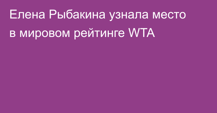 Елена Рыбакина узнала место в мировом рейтинге WTA