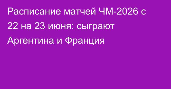 Расписание матчей ЧМ-2026 с 22 на 23 июня: сыграют Аргентина и Франция