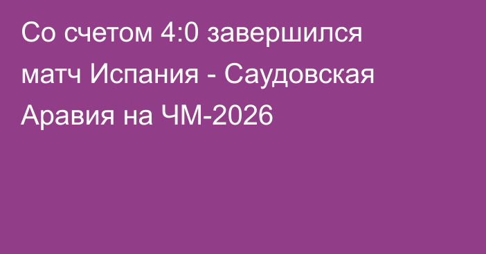 Со счетом 4:0 завершился матч Испания - Саудовская Аравия на ЧМ-2026